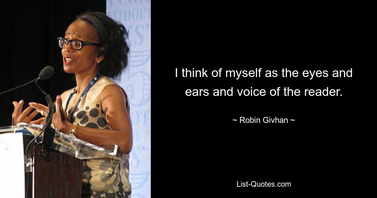 I think of myself as the eyes and ears and voice of the reader. — © Robin Givhan