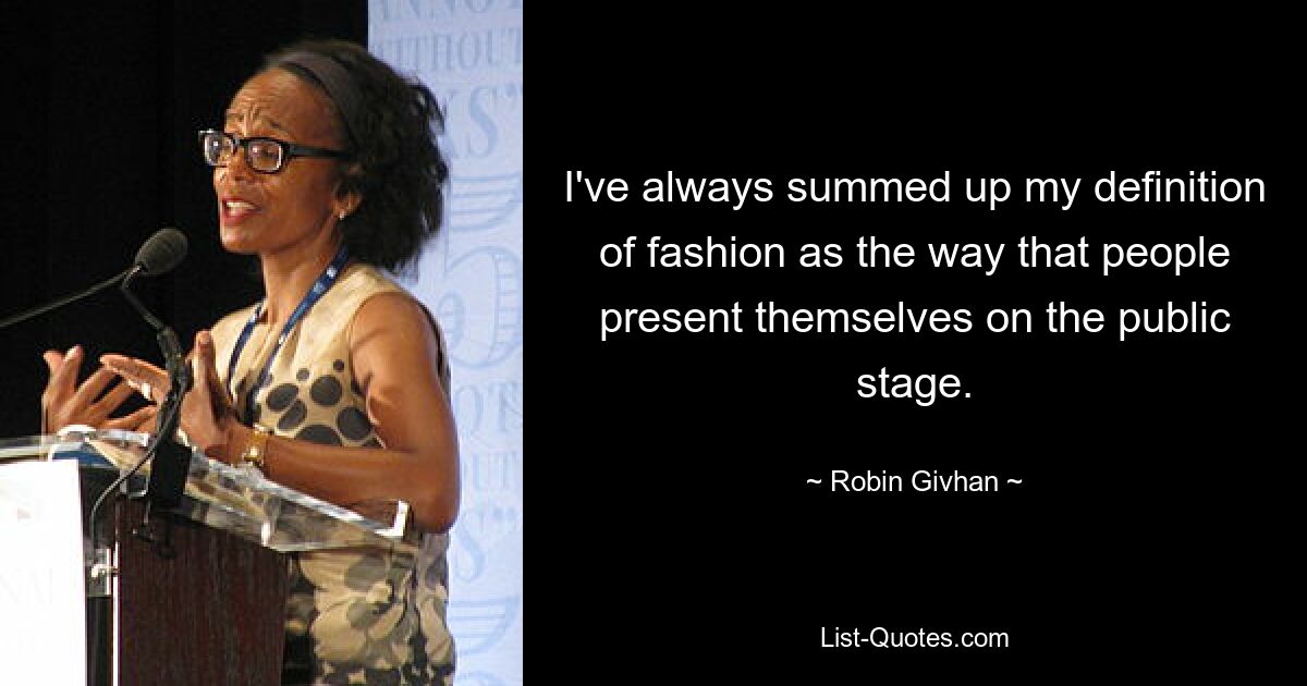 I've always summed up my definition of fashion as the way that people present themselves on the public stage. — © Robin Givhan