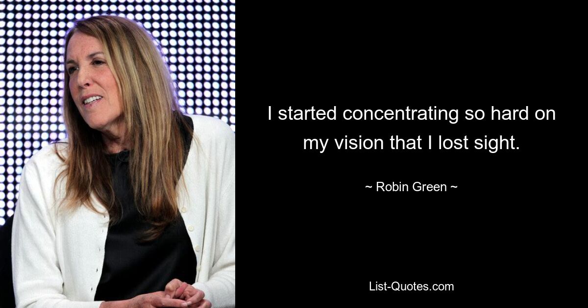 I started concentrating so hard on my vision that I lost sight. — © Robin Green