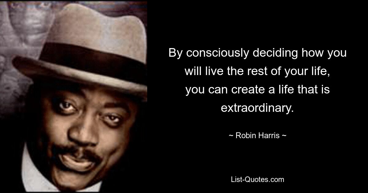 By consciously deciding how you will live the rest of your life, you can create a life that is extraordinary. — © Robin Harris