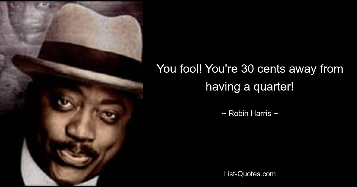 You fool! You're 30 cents away from having a quarter! — © Robin Harris