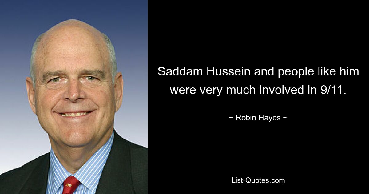 Saddam Hussein and people like him were very much involved in 9/11. — © Robin Hayes