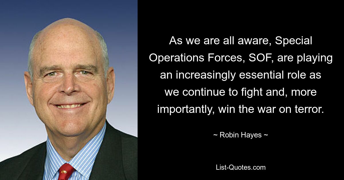 As we are all aware, Special Operations Forces, SOF, are playing an increasingly essential role as we continue to fight and, more importantly, win the war on terror. — © Robin Hayes