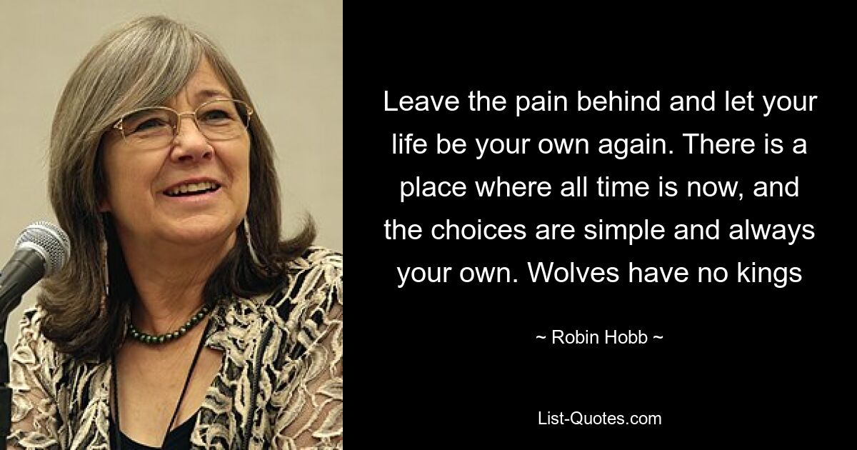 Leave the pain behind and let your life be your own again. There is a place where all time is now, and the choices are simple and always your own. Wolves have no kings — © Robin Hobb