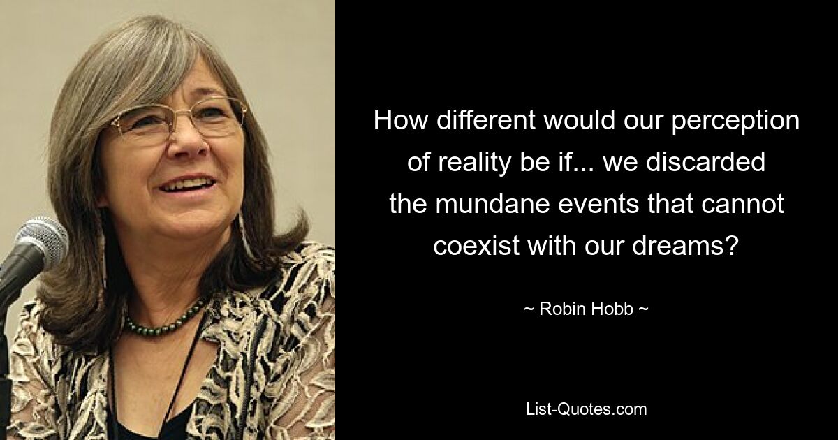 How different would our perception of reality be if... we discarded the mundane events that cannot coexist with our dreams? — © Robin Hobb