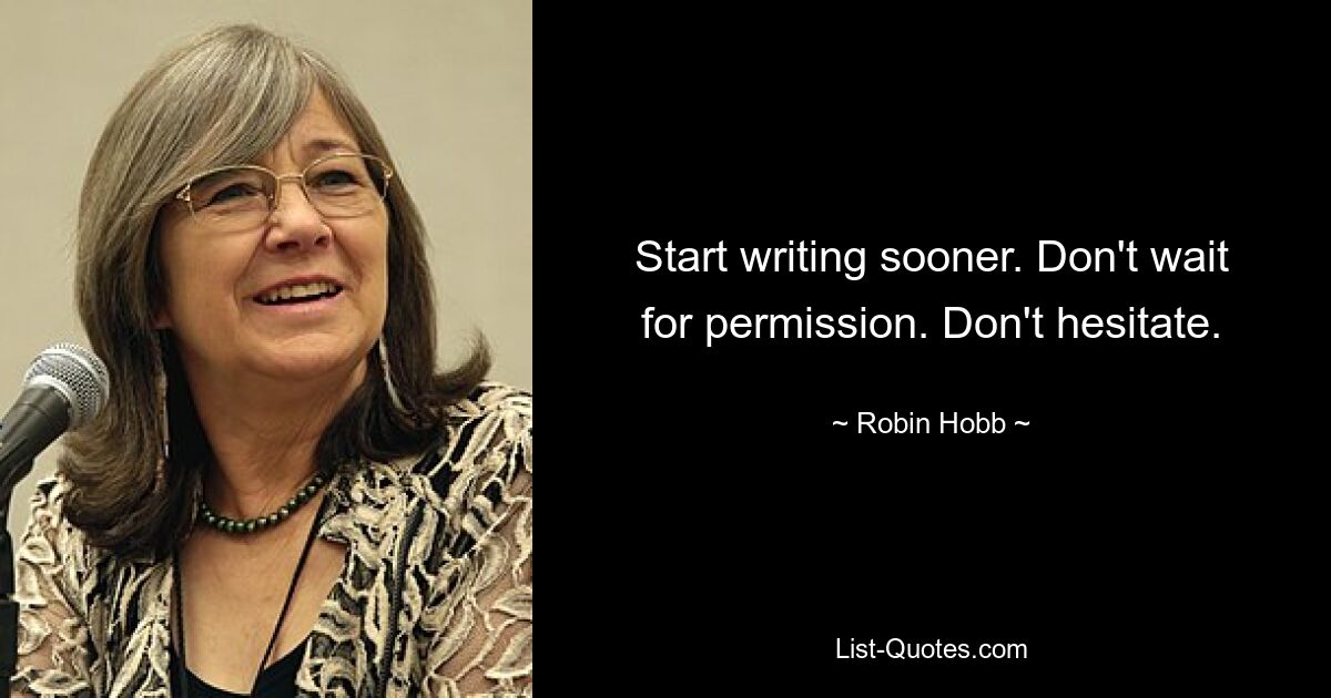 Start writing sooner. Don't wait for permission. Don't hesitate. — © Robin Hobb