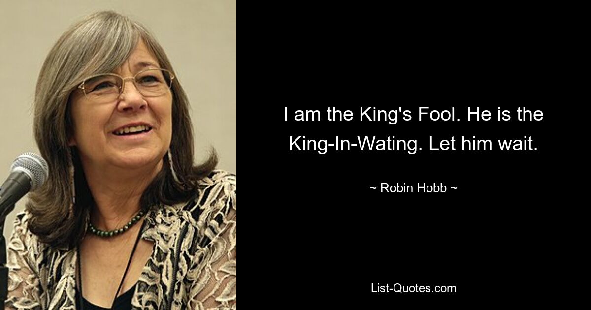 I am the King's Fool. He is the King-In-Wating. Let him wait. — © Robin Hobb