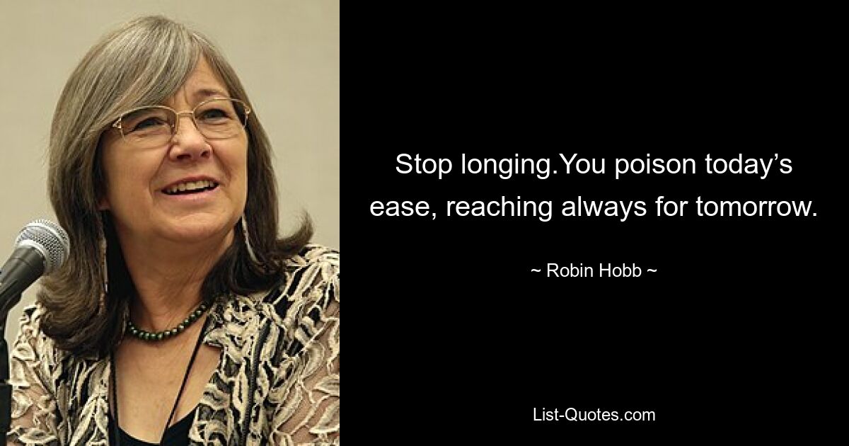 Stop longing.You poison today’s ease, reaching always for tomorrow. — © Robin Hobb