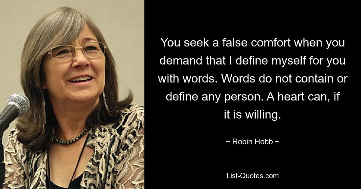 You seek a false comfort when you demand that I define myself for you with words. Words do not contain or define any person. A heart can, if it is willing. — © Robin Hobb