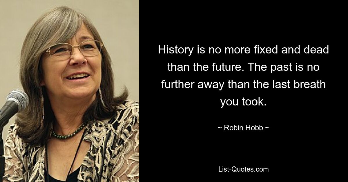 History is no more fixed and dead than the future. The past is no further away than the last breath you took. — © Robin Hobb