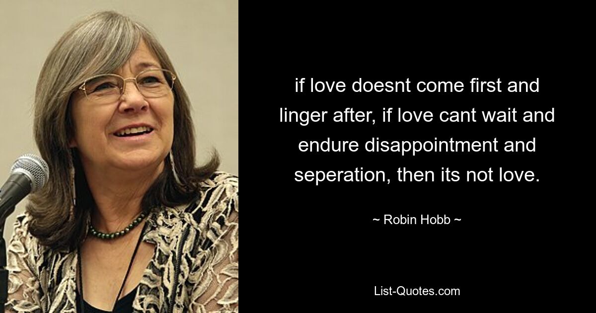 if love doesnt come first and linger after, if love cant wait and endure disappointment and seperation, then its not love. — © Robin Hobb