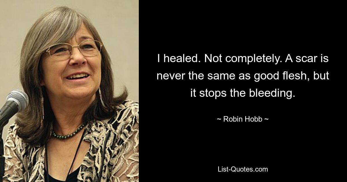 I healed. Not completely. A scar is never the same as good flesh, but it stops the bleeding. — © Robin Hobb