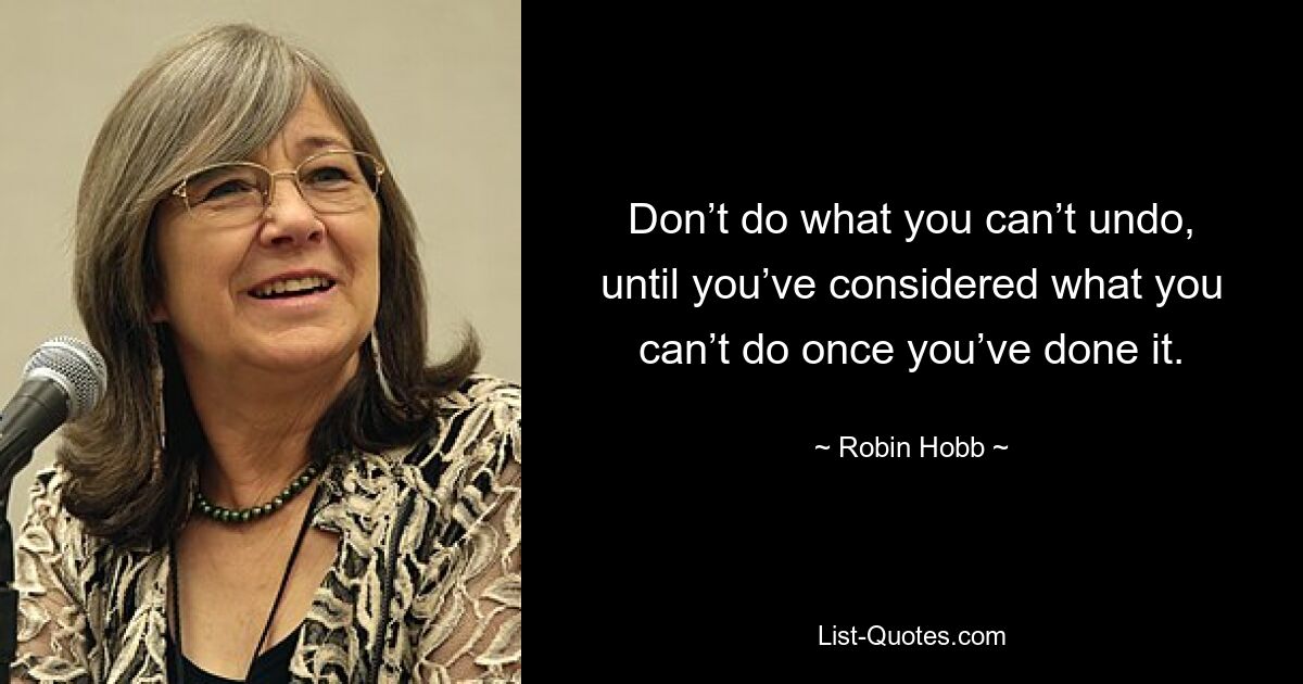 Don’t do what you can’t undo, until you’ve considered what you can’t do once you’ve done it. — © Robin Hobb