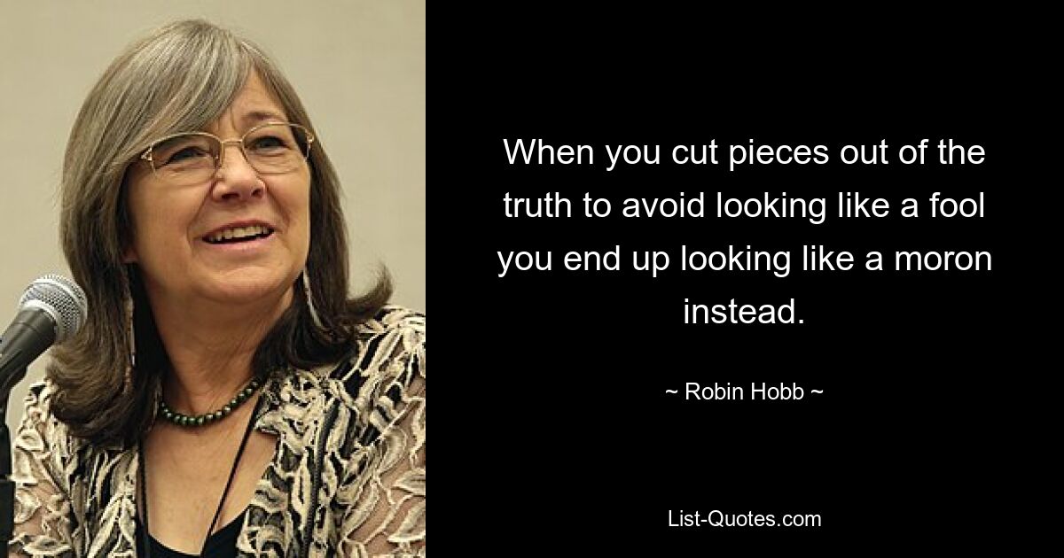 When you cut pieces out of the truth to avoid looking like a fool you end up looking like a moron instead. — © Robin Hobb