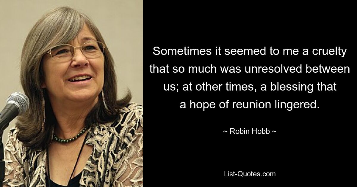 Sometimes it seemed to me a cruelty that so much was unresolved between us; at other times, a blessing that a hope of reunion lingered. — © Robin Hobb