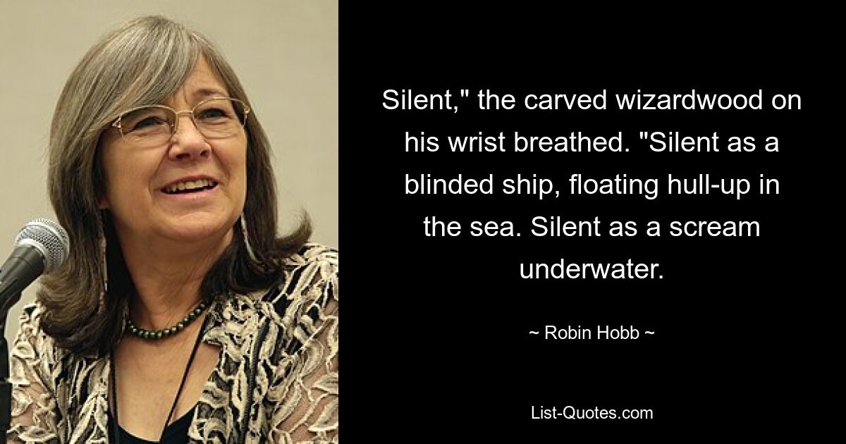 Still“, hauchte das geschnitzte Zauberholz an seinem Handgelenk. „Still wie ein geblendetes Schiff, das mit dem Rumpf nach oben im Meer schwimmt.“ Still wie ein Schrei unter Wasser. — © Robin Hobb 