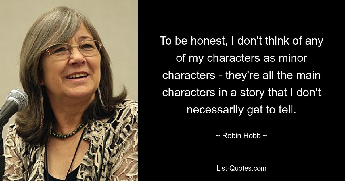 To be honest, I don't think of any of my characters as minor characters - they're all the main characters in a story that I don't necessarily get to tell. — © Robin Hobb