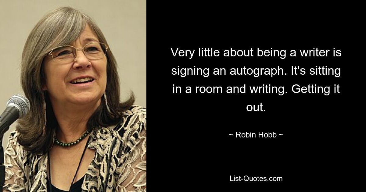 Very little about being a writer is signing an autograph. It's sitting in a room and writing. Getting it out. — © Robin Hobb