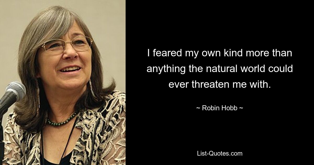 I feared my own kind more than anything the natural world could ever threaten me with. — © Robin Hobb