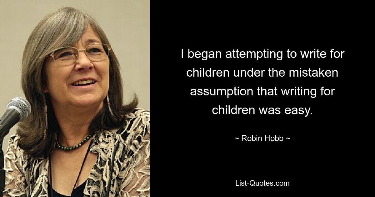 I began attempting to write for children under the mistaken assumption that writing for children was easy. — © Robin Hobb