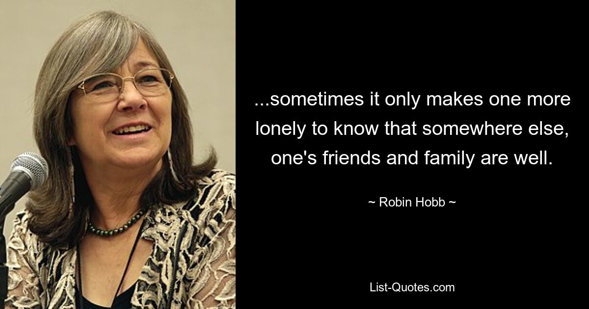 ...sometimes it only makes one more lonely to know that somewhere else, one's friends and family are well. — © Robin Hobb