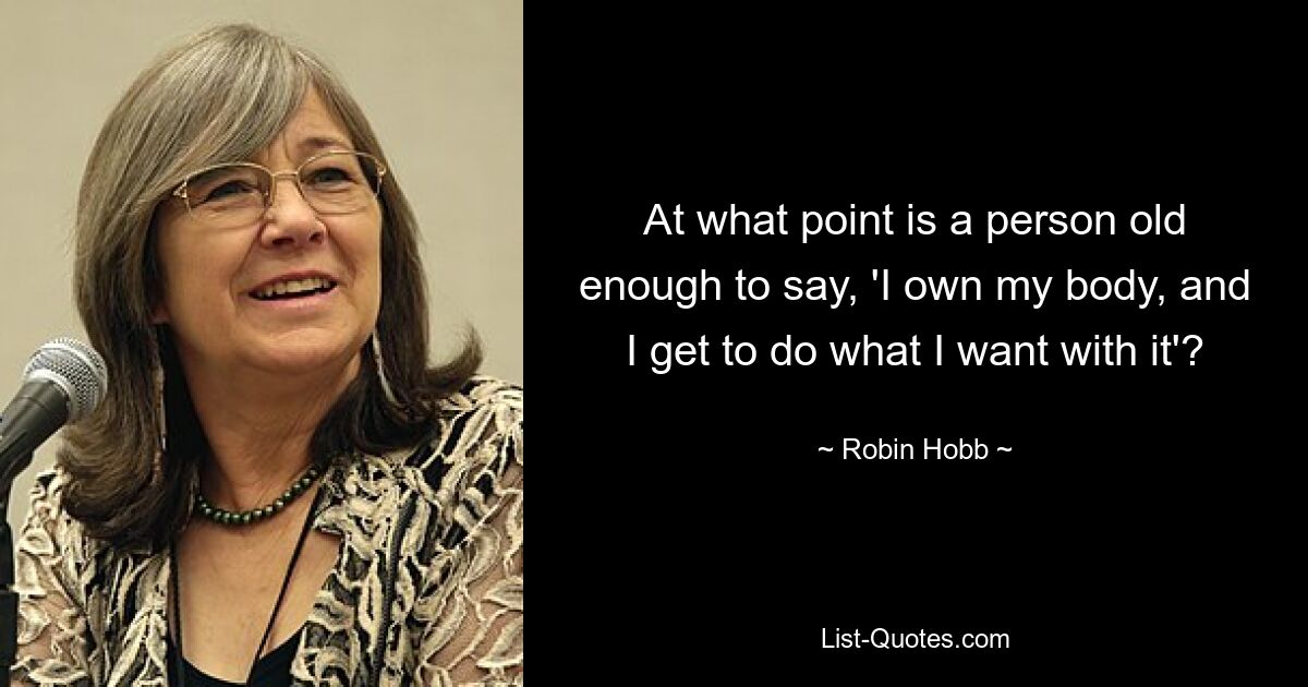 At what point is a person old enough to say, 'I own my body, and I get to do what I want with it'? — © Robin Hobb