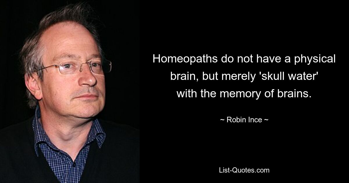 Homeopaths do not have a physical brain, but merely 'skull water' with the memory of brains. — © Robin Ince