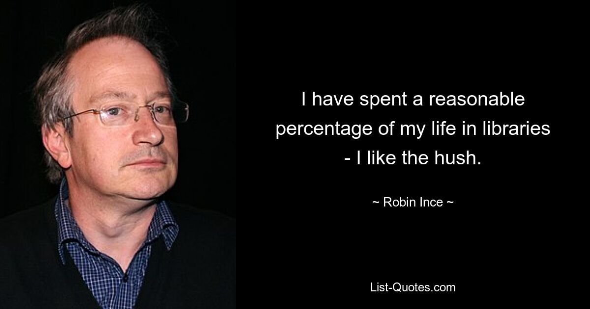 I have spent a reasonable percentage of my life in libraries - I like the hush. — © Robin Ince