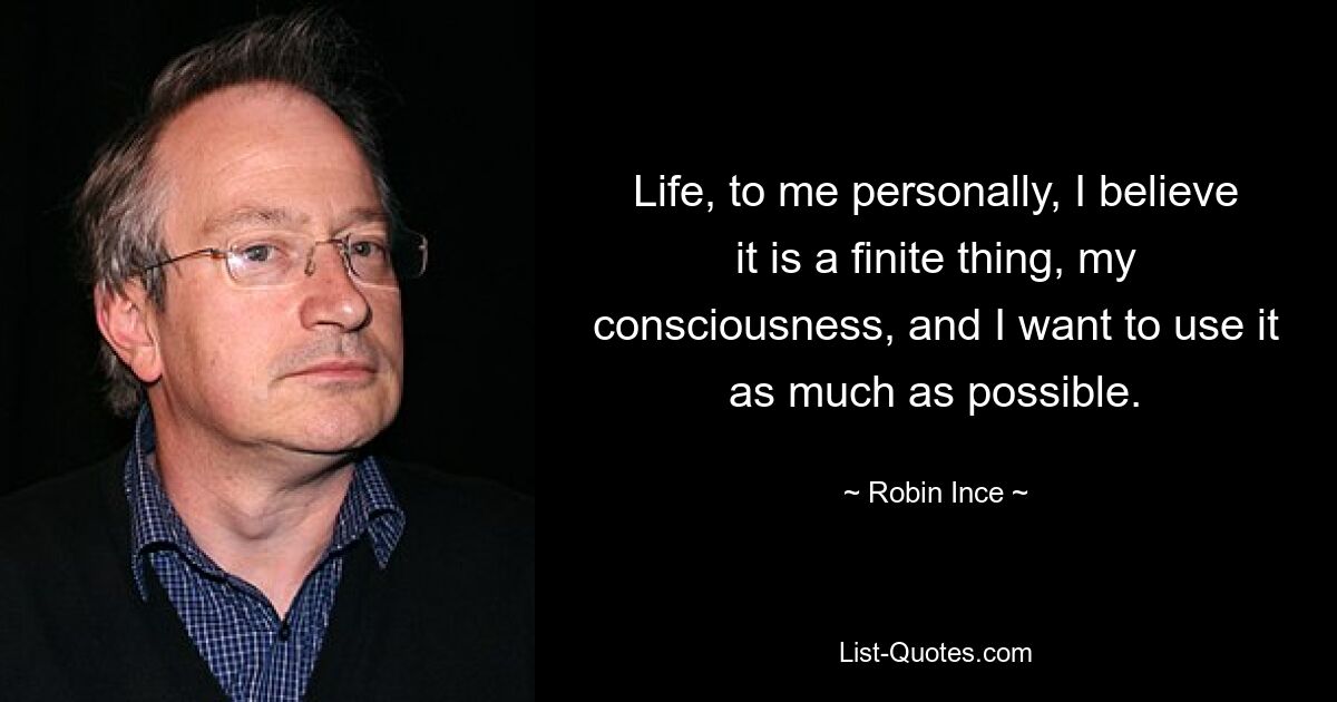 Life, to me personally, I believe it is a finite thing, my consciousness, and I want to use it as much as possible. — © Robin Ince