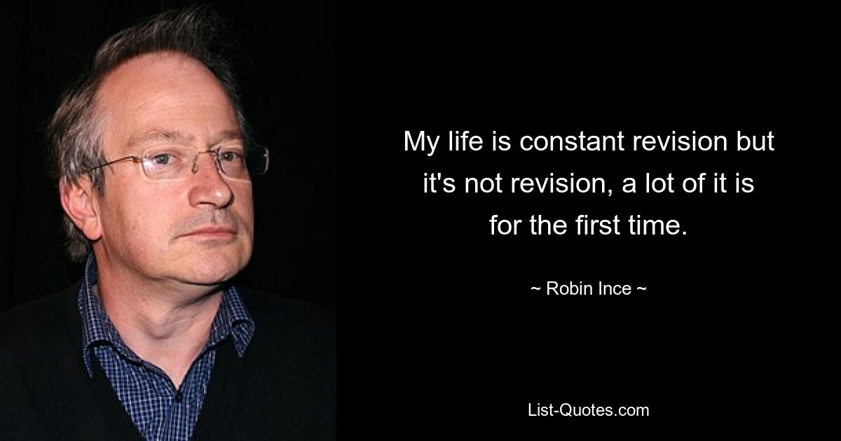 My life is constant revision but it's not revision, a lot of it is for the first time. — © Robin Ince