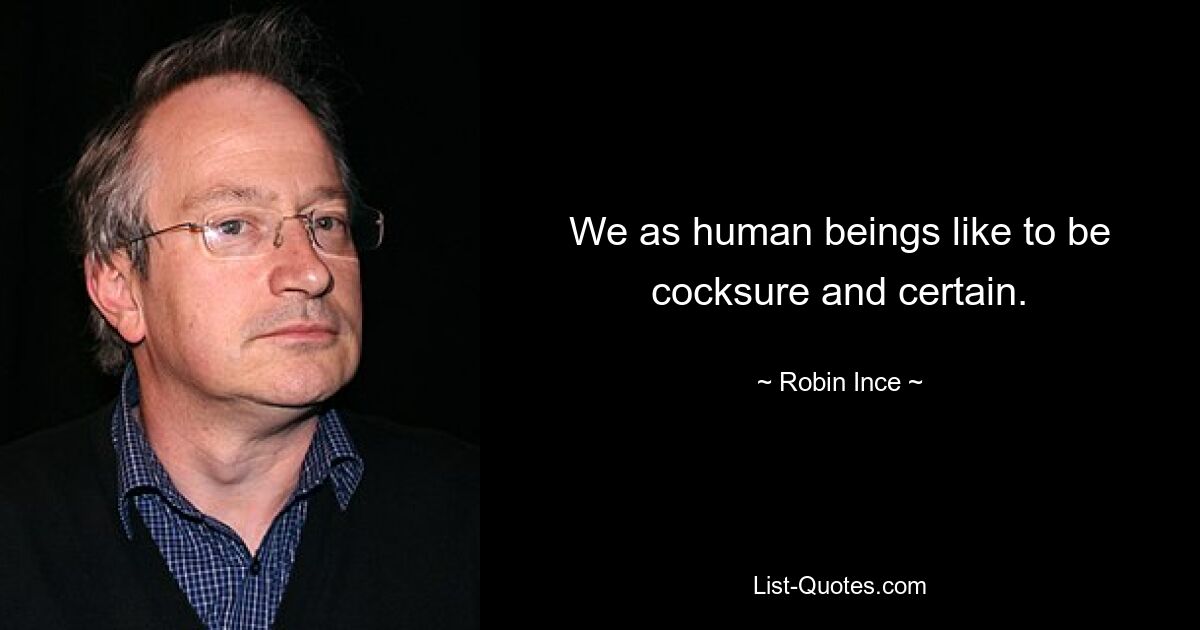 We as human beings like to be cocksure and certain. — © Robin Ince