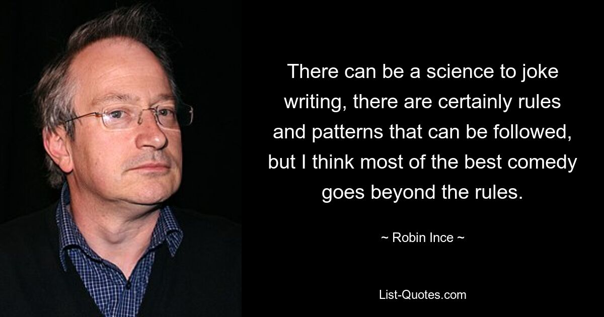 There can be a science to joke writing, there are certainly rules and patterns that can be followed, but I think most of the best comedy goes beyond the rules. — © Robin Ince