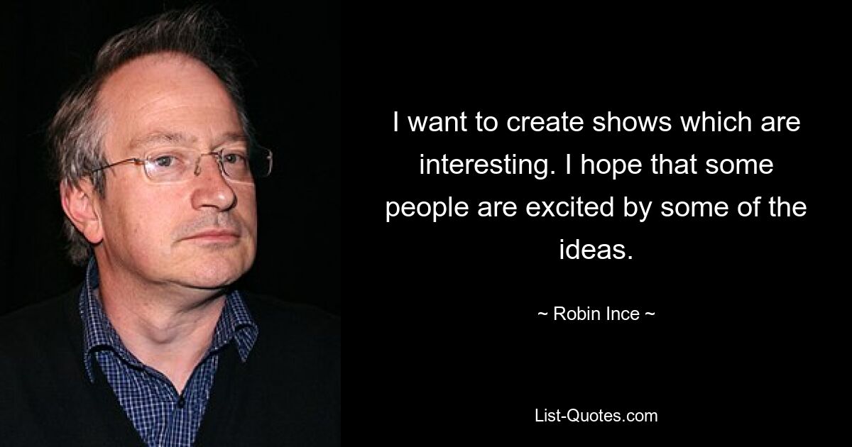 I want to create shows which are interesting. I hope that some people are excited by some of the ideas. — © Robin Ince