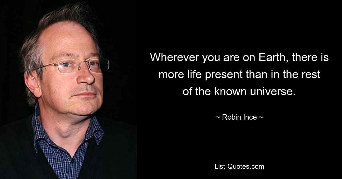 Wherever you are on Earth, there is more life present than in the rest of the known universe. — © Robin Ince