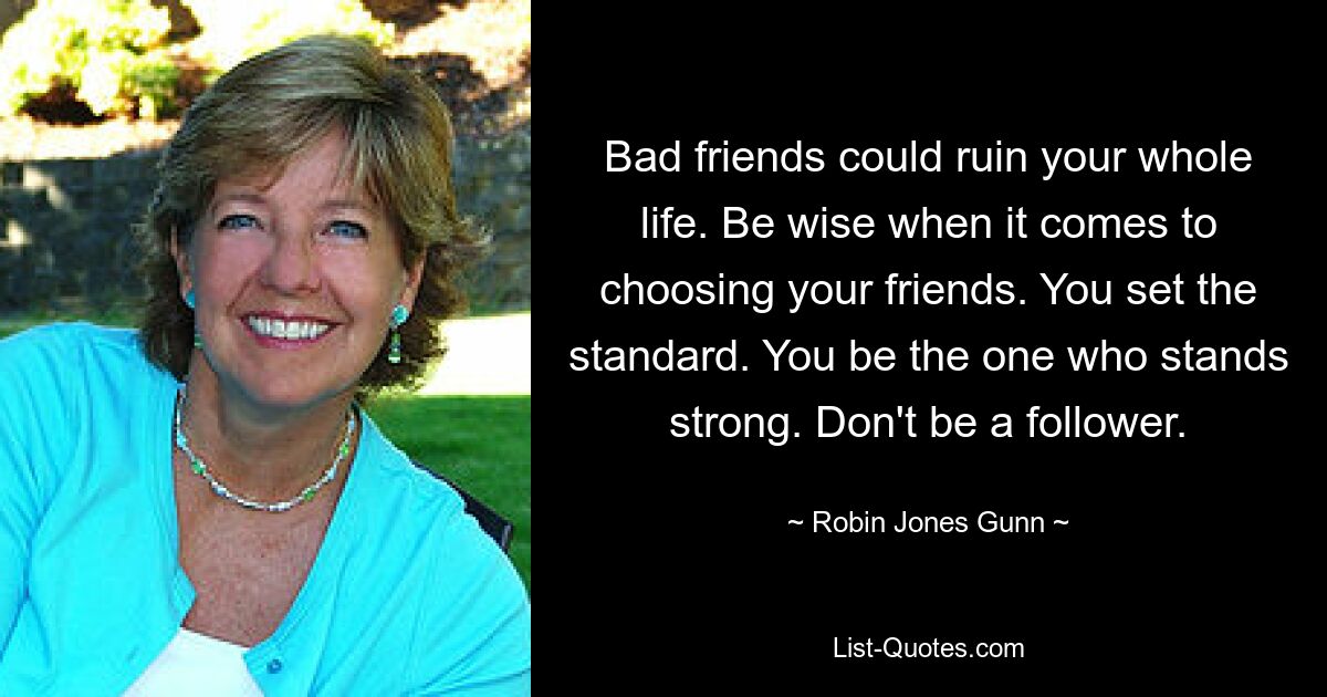 Bad friends could ruin your whole life. Be wise when it comes to choosing your friends. You set the standard. You be the one who stands strong. Don't be a follower. — © Robin Jones Gunn