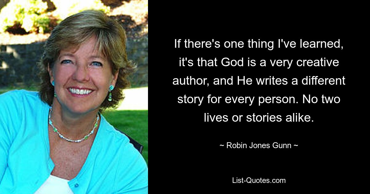 If there's one thing I've learned, it's that God is a very creative author, and He writes a different story for every person. No two lives or stories alike. — © Robin Jones Gunn