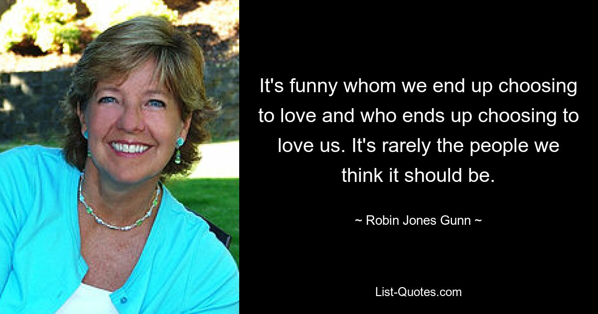 It's funny whom we end up choosing to love and who ends up choosing to love us. It's rarely the people we think it should be. — © Robin Jones Gunn