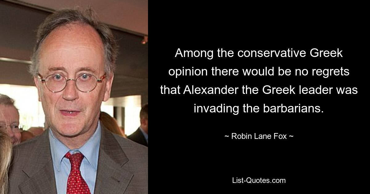 Among the conservative Greek opinion there would be no regrets that Alexander the Greek leader was invading the barbarians. — © Robin Lane Fox