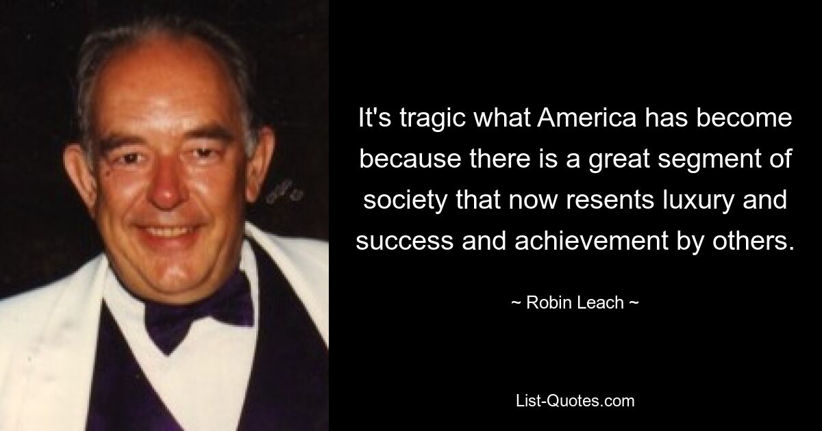 It's tragic what America has become because there is a great segment of society that now resents luxury and success and achievement by others. — © Robin Leach