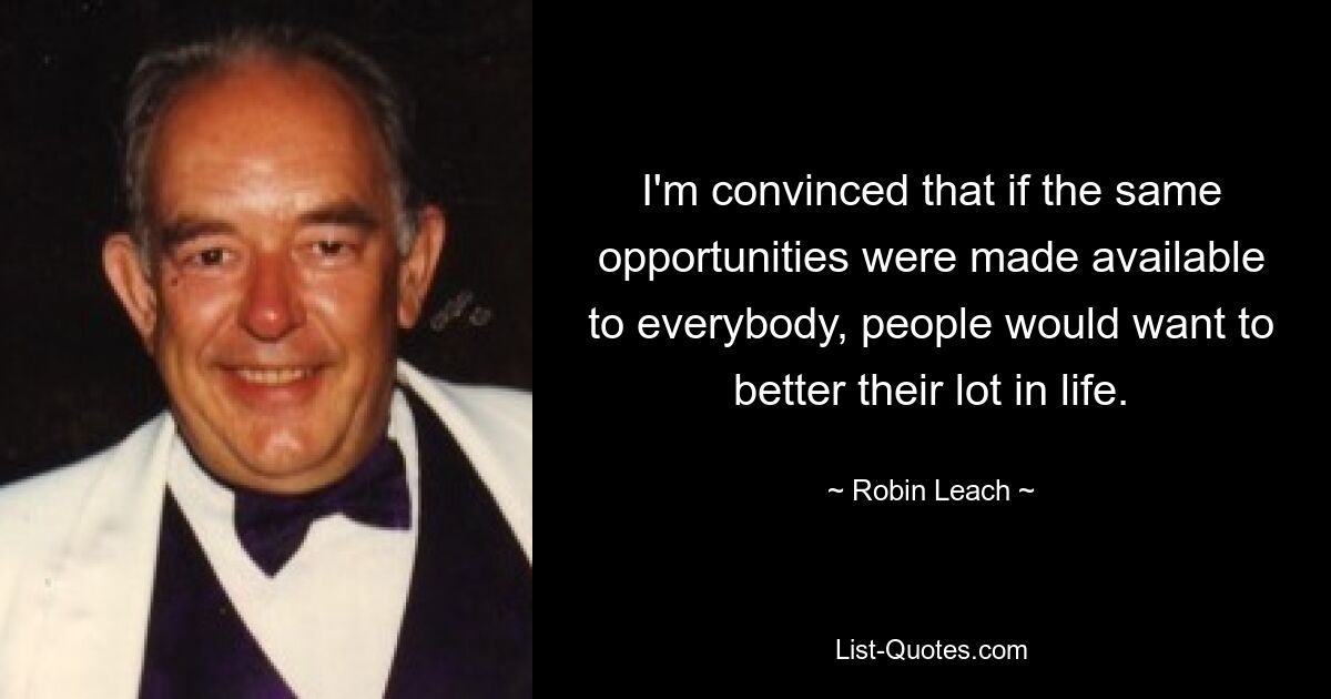 I'm convinced that if the same opportunities were made available to everybody, people would want to better their lot in life. — © Robin Leach