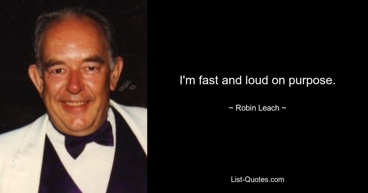 I'm fast and loud on purpose. — © Robin Leach