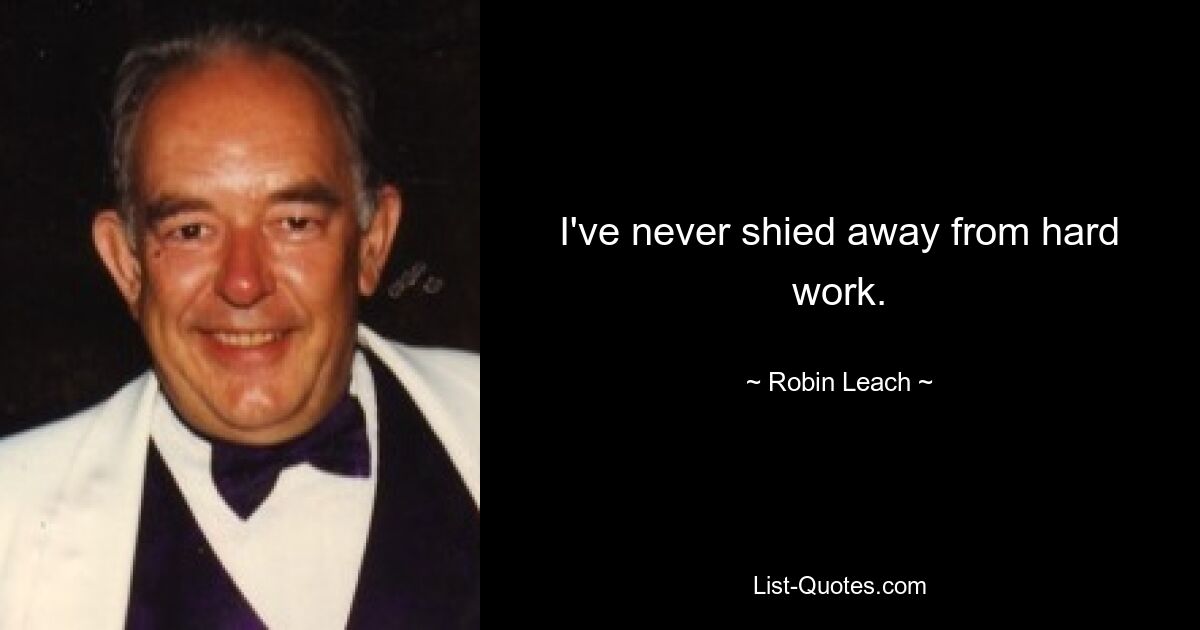 I've never shied away from hard work. — © Robin Leach