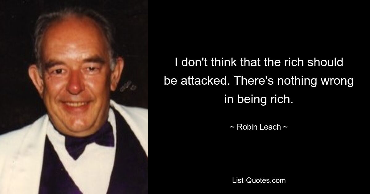 I don't think that the rich should be attacked. There's nothing wrong in being rich. — © Robin Leach