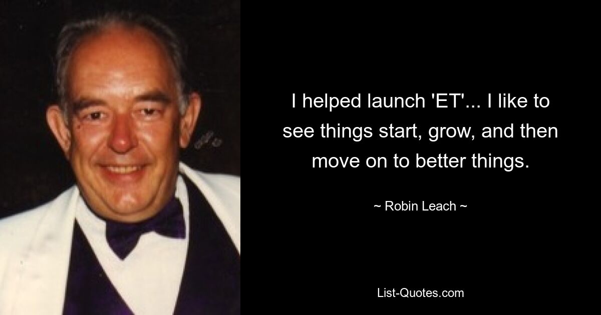 I helped launch 'ET'... I like to see things start, grow, and then move on to better things. — © Robin Leach