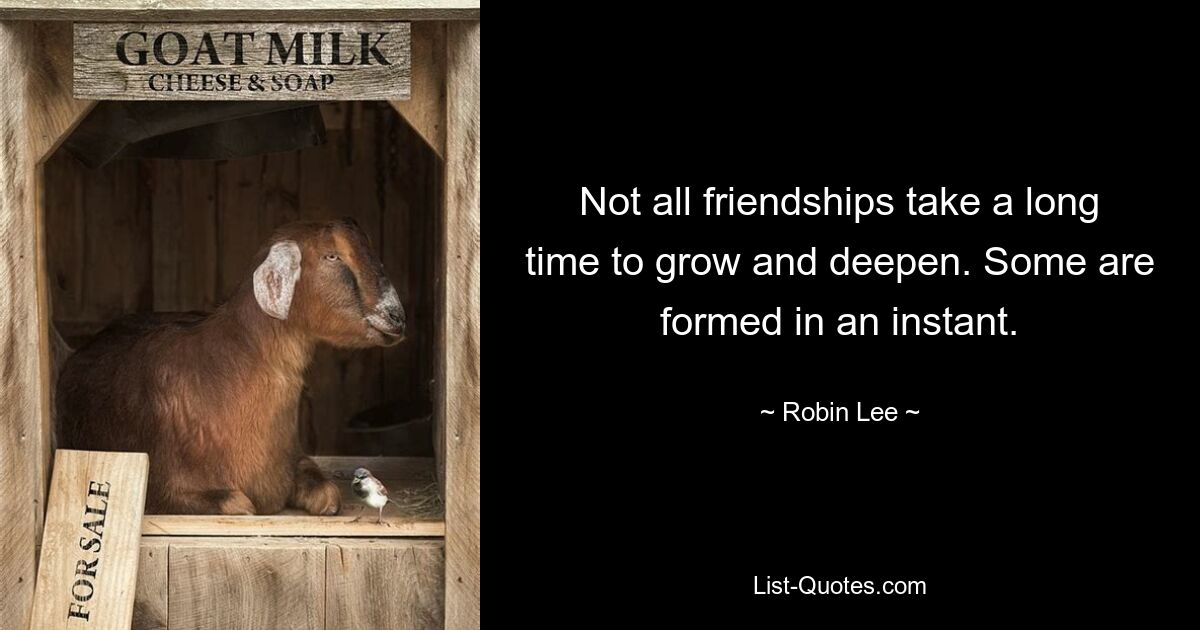 Not all friendships take a long time to grow and deepen. Some are formed in an instant. — © Robin Lee