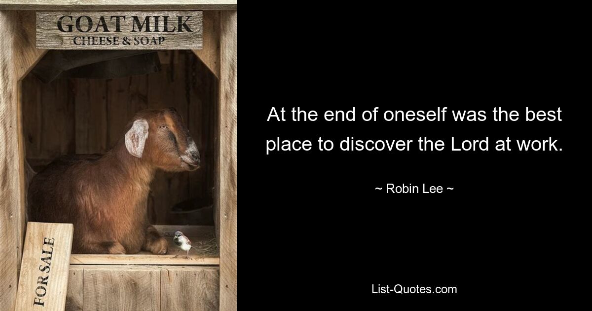 At the end of oneself was the best place to discover the Lord at work. — © Robin Lee