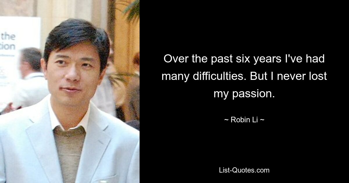 Over the past six years I've had many difficulties. But I never lost my passion. — © Robin Li