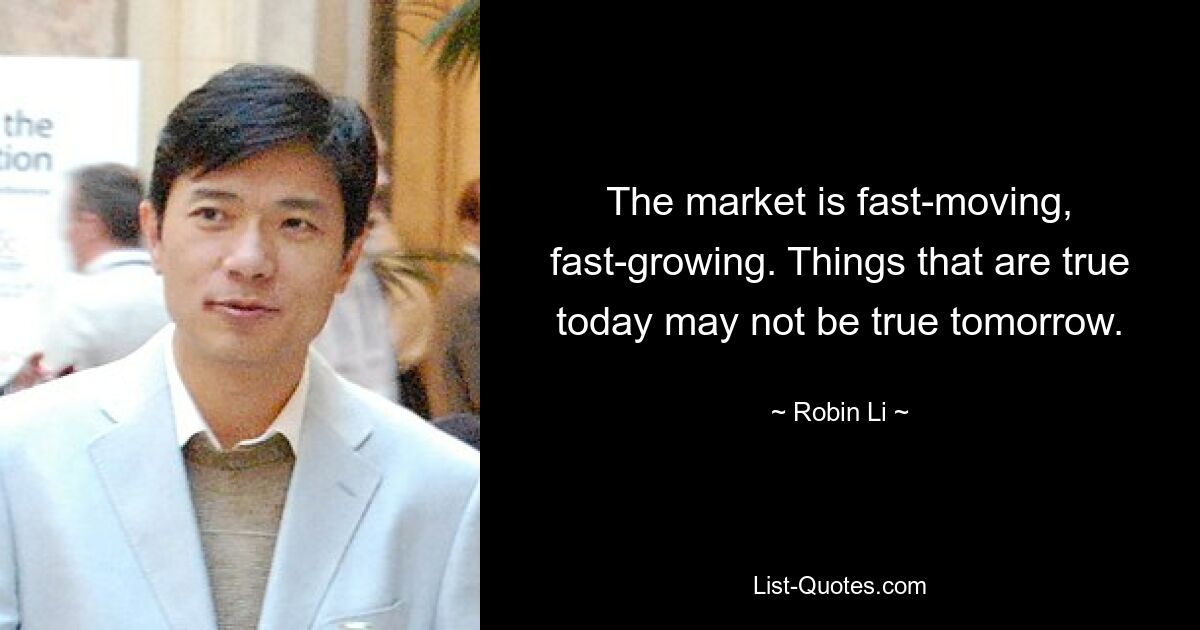 The market is fast-moving, fast-growing. Things that are true today may not be true tomorrow. — © Robin Li