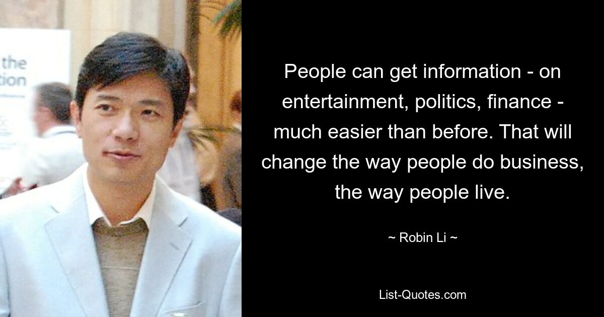 People can get information - on entertainment, politics, finance - much easier than before. That will change the way people do business, the way people live. — © Robin Li