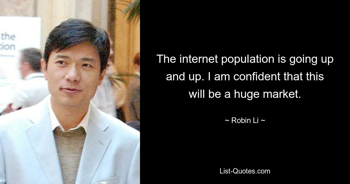 The internet population is going up and up. I am confident that this will be a huge market. — © Robin Li